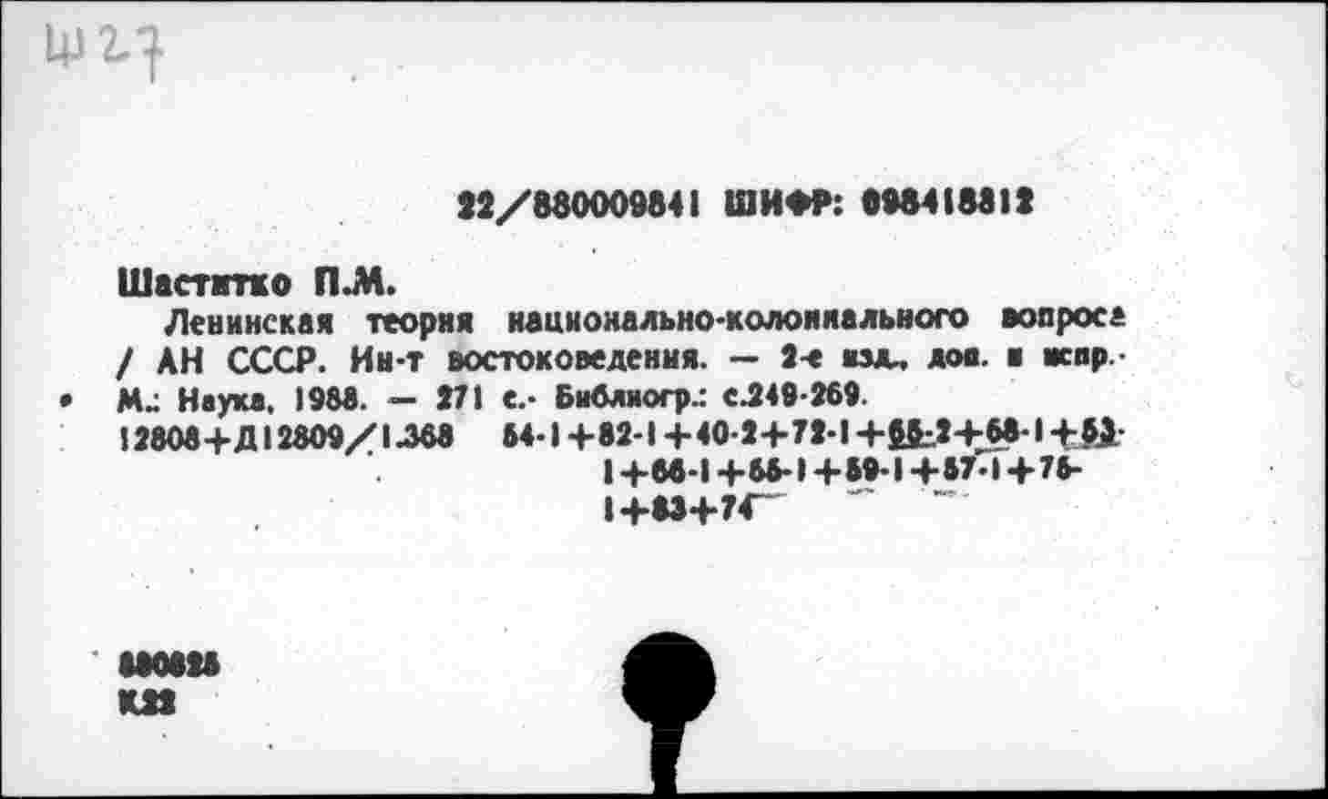 ﻿12/880009841 ШИФР: 898418812
Шастмтко П.М.
Ленинская теория национально-колониального вопроса / АН СССР. Ин-т востоковедения. — 2-е их«,. лов. ■ вспр.
• Ми Наука, 1988. — 271 С.- Библиогр.: с.249-269.
12808+Д12809/1Л68 64-1 +82-1 + 40-2+72-1 +64:.2+68-1+Я 1+68-1+66-1+89-1+87-1+78-1+83+74"	~
880823 К22